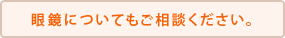 眼鏡についてもご相談ください