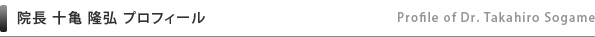 院長 十亀 隆弘 プロフィール（Profile of Dr. Takahiro Sogame）